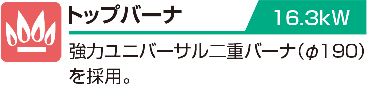 トップバーナ 16.3kW 強力ユニバーサル二重バーナ（φ190）を採用。