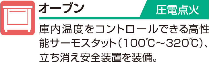 オーブン 圧電点火 庫内温度をコントロールできる高性能サーモスタット（100℃～320℃）、立ち消え安全装置を装備。