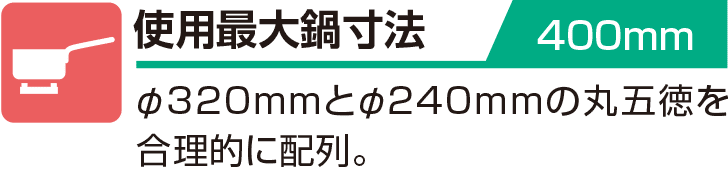 使用最大鍋寸法 400mm φ320mmとφ240mmの丸五徳を合理的に配列。