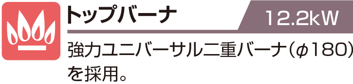 トップバーナ 12.2kW 強力ユニバーサル二重バーナ（φ180）を採用。