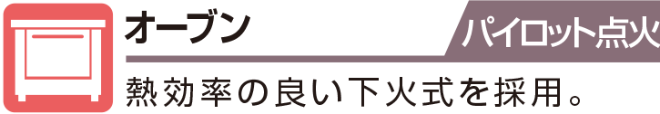 オーブン パイロット点火 熱効率の良い下火式を採用。