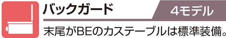 バックガード 4モデル 末尾がBEのカステーブルは標準装備。