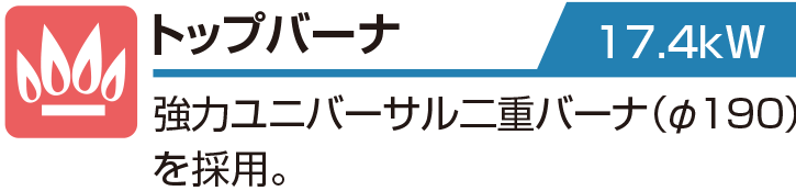 トップバーナ 17.4kW 強力ユニバーサル二重バーナ（φ190）を採用。