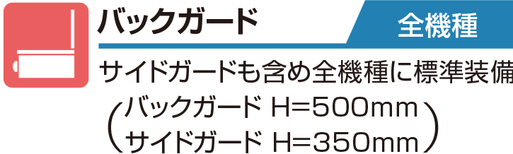 バックガード 全機種　サイドガードも含め全機種に標準装備。バックガード H=500mm　サイドガード H=350mm