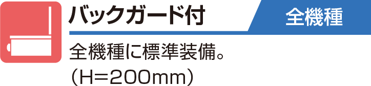 バックガード付 全機種 全機種に標準装備。（H＝200mm）