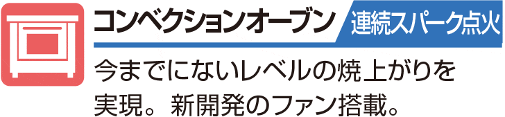 コンベクションオーブン 連続スパーク点火 今までにないレベルの焼上がりを実現。新開発のファン搭載。