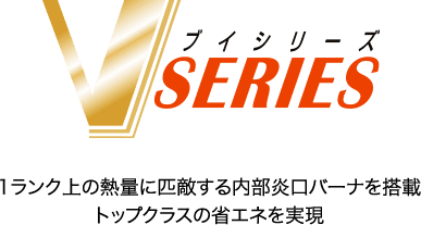 Vシリーズ　1ランク上の熱量に匹敵する内部炎口バーナを搭載 トップクラスの省エネを実現