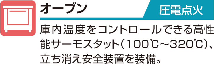 オーブン 圧電点火 庫内温度をコントロールできる高性能サーモスタット（100℃～320℃）、立ち消え安全装置を装備。