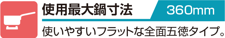 使用最大鍋寸法 360mm 使いやすいフラットな全面五徳タイプ。